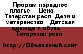 Продам нарядное платье. › Цена ­ 900 - Татарстан респ. Дети и материнство » Детская одежда и обувь   . Татарстан респ.